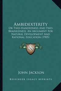 Cover image for Ambidexterity: Or Two-Handedness and Two-Brainedness, an Argument for Natural Development and Rational Education (1905)