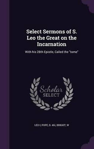 Select Sermons of S. Leo the Great on the Incarnation: With His 28th Epistle, Called the Tome