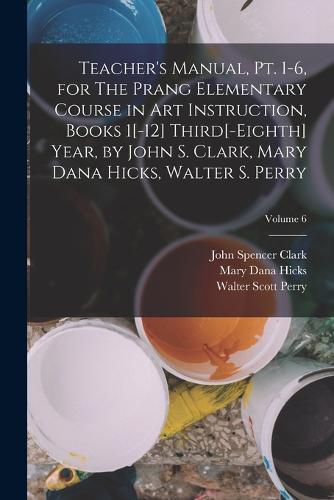 Cover image for Teacher's Manual, pt. 1-6, for The Prang Elementary Course in art Instruction, Books 1[-12] Third[-eighth] Year, by John S. Clark, Mary Dana Hicks, Walter S. Perry; Volume 6