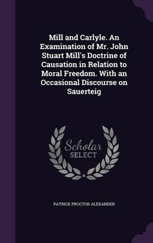 Cover image for Mill and Carlyle. an Examination of Mr. John Stuart Mill's Doctrine of Causation in Relation to Moral Freedom. with an Occasional Discourse on Sauerteig