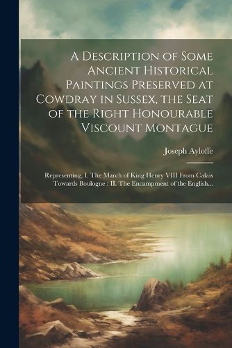 A Description of Some Ancient Historical Paintings Preserved at Cowdray in Sussex, the Seat of the Right Honourable Viscount Montague