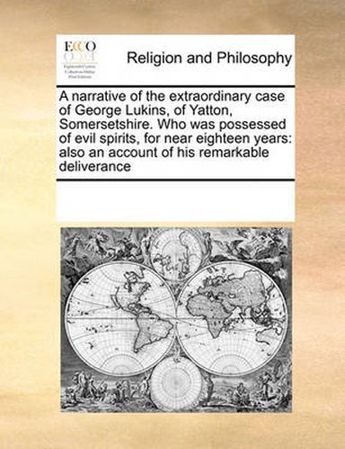 Cover image for A Narrative of the Extraordinary Case of George Lukins, of Yatton, Somersetshire. Who Was Possessed of Evil Spirits, for Near Eighteen Years: Also an Account of His Remarkable Deliverance