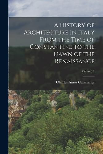 A History of Architecture in Italy From the Time of Constantine to the Dawn of the Renaissance; Volume 1