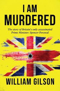 Cover image for I am Murdered: The story of Britain's only assassinated Prime Minister Spencer Perceval