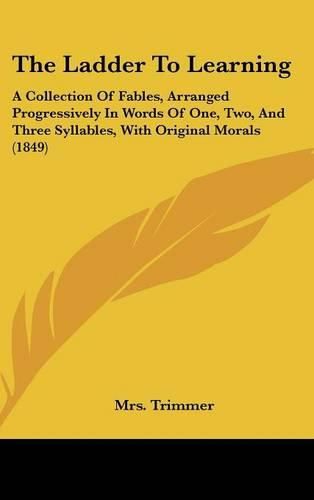 The Ladder To Learning: A Collection Of Fables, Arranged Progressively In Words Of One, Two, And Three Syllables, With Original Morals (1849)