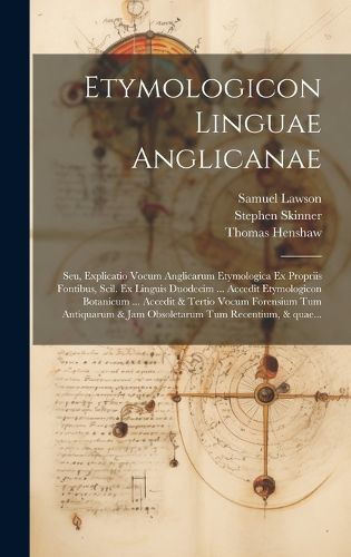 Cover image for Etymologicon linguae anglicanae; seu, Explicatio vocum anglicarum etymologica ex propriis fontibus, scil. ex linguis duodecim ... Accedit Etymologicon botanicum ... Accedit & tertio vocum forensium tum antiquarum & jam obsoletarum tum recentium, & quae...