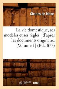 Cover image for La Vie Domestique, Ses Modeles Et Ses Regles: d'Apres Les Documents Originaux. [Volume 1] (Ed.1877)