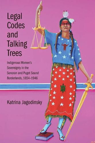 Cover image for Legal Codes and Talking Trees: Indigenous Women's Sovereignty in the Sonoran and Puget Sound Borderlands, 1854-1946