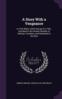 Cover image for A Story with a Vengeance: Or, How Many Joints May Go to a Tale; Inscribed to the Greater Number of Railway Travellers, and Dedicated to the Rest