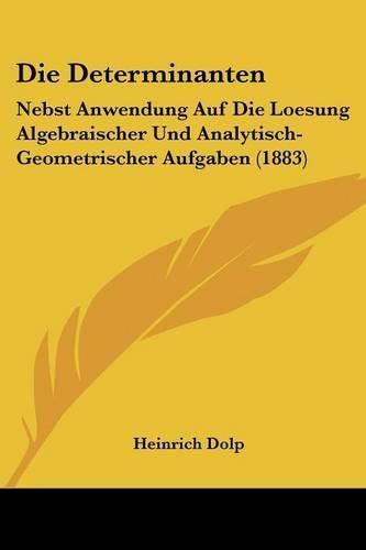 Cover image for Die Determinanten: Nebst Anwendung Auf Die Loesung Algebraischer Und Analytisch-Geometrischer Aufgaben (1883)