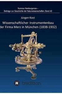Cover image for Wissenschaftlicher Instrumentenbau der Firma Merz in Munchen (1838-1932).: Bearbeitet und herausgegeben von Gudrun Wolfschmidt. Nuncius Hamburgensis - Beitrage zur Geschichte der Naturwissenschaften; Band 40.
