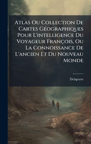 Cover image for Atlas Ou Collection De Cartes GA(c)ographiques Pour L'intelligence Du Voyageur Francois, Ou La Connoissance De L'ancien Et Du Nouveau Monde