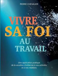 Cover image for Vivre sa foi au travail: Une application pratique de la vocation chretienne a nos activites et a nos relations