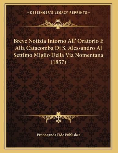 Cover image for Breve Notizia Intorno All' Oratorio E Alla Catacomba Di S. Alessandro Al Settimo Miglio Della Via Nomentana (1857)