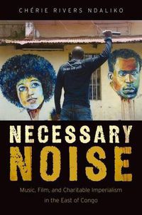 Cover image for Necessary Noise: Music, Film, and Charitable Imperialism in the East of Congo