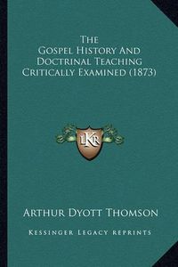 Cover image for The Gospel History and Doctrinal Teaching Critically Examined (1873)