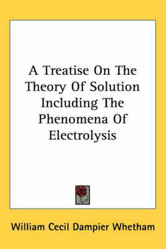 Cover image for A Treatise on the Theory of Solution Including the Phenomena of Electrolysis