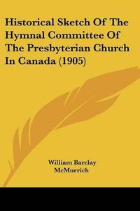 Cover image for Historical Sketch of the Hymnal Committee of the Presbyterian Church in Canada (1905)