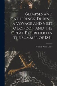 Cover image for Glimpses and Gatherings, During a Voyage and Visit to London and the Great Exhibition in the Summer of 1851.