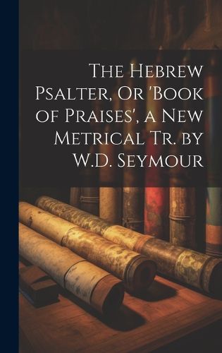 Cover image for The Hebrew Psalter, Or 'book of Praises', a New Metrical Tr. by W.D. Seymour