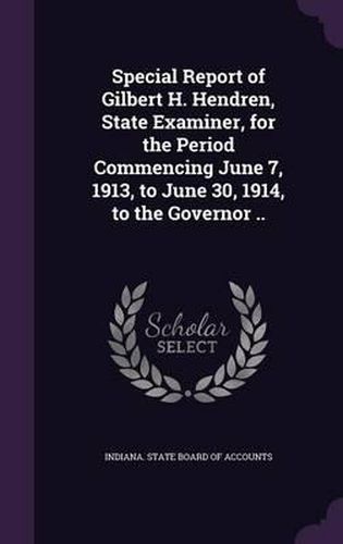 Cover image for Special Report of Gilbert H. Hendren, State Examiner, for the Period Commencing June 7, 1913, to June 30, 1914, to the Governor ..