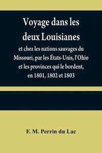 Cover image for Voyage dans les deux Louisianes, et chez les nations sauvages du Missouri, par les Etats-Unis, l'Ohio et les provinces qui le bordent, en 1801, 1802 et 1803; avec un apercu des moeurs, des usages, du caractere et des coutumes religieuses et civiles des peu