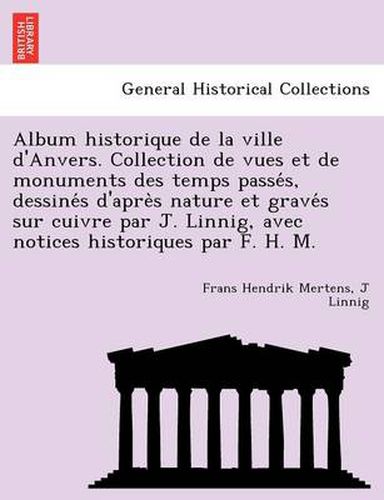 Cover image for Album Historique de La Ville D'Anvers. Collection de Vues Et de Monuments Des Temps Passe S, Dessine S D'Apre S Nature Et Grave S Sur Cuivre Par J. Linnig, Avec Notices Historiques Par F. H. M.