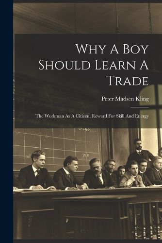 Cover image for Why A Boy Should Learn A Trade; The Workman As A Citizen, Reward For Skill And Energy