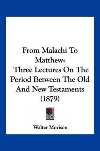 Cover image for From Malachi to Matthew: Three Lectures on the Period Between the Old and New Testaments (1879)