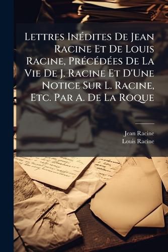 Cover image for Lettres Indites de Jean Racine Et de Louis Racine, Prcdes de La Vie de J. Racine Et D'Une Notice Sur L. Racine, Etc. Par A. de La Roque
