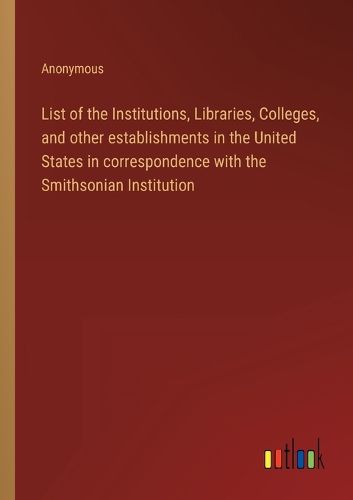 Cover image for List of the Institutions, Libraries, Colleges, and other establishments in the United States in correspondence with the Smithsonian Institution