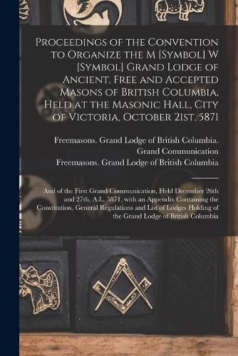 Cover image for Proceedings of the Convention to Organize the M [symbol] W [symbol] Grand Lodge of Ancient, Free and Accepted Masons of British Columbia, Held at the Masonic Hall, City of Victoria, October 21st, 5871 [microform]