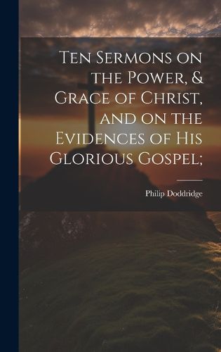 Cover image for Ten Sermons on the Power, & Grace of Christ, and on the Evidences of His Glorious Gospel;