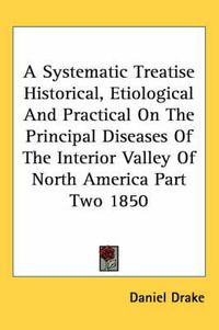 Cover image for A Systematic Treatise Historical, Etiological And Practical On The Principal Diseases Of The Interior Valley Of North America Part Two 1850