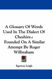 Cover image for A Glossary of Words Used in the Dialect of Cheshire.: Founded on a Similar Attempt by Roger Wilbraham