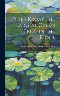 Cover image for Peter Kroak, the Largest Green Frog in the Pond,