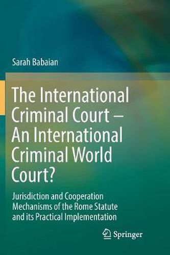 The International Criminal Court - An International Criminal World Court?: Jurisdiction and Cooperation Mechanisms of the Rome Statute and its Practical Implementation