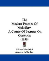 Cover image for The Modern Practice of Midwifery: A Course of Lectures on Obstetrics (1858)