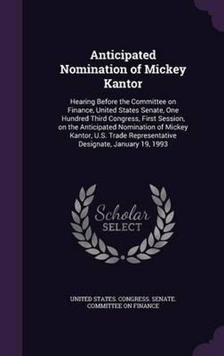 Cover image for Anticipated Nomination of Mickey Kantor: Hearing Before the Committee on Finance, United States Senate, One Hundred Third Congress, First Session, on the Anticipated Nomination of Mickey Kantor, U.S. Trade Representative Designate, January 19, 1993
