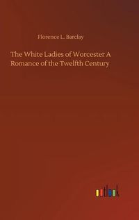 Cover image for The White Ladies of Worcester A Romance of the Twelfth Century