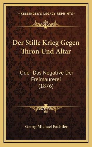 Der Stille Krieg Gegen Thron Und Altar: Oder Das Negative Der Freimaurerei (1876)