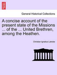 Cover image for A Concise Account of the Present State of the Missions ... of the ... United Brethren, Among the Heathen.