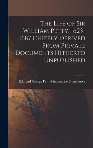 The Life of Sir William Petty, 1623-1687 Chiefly Derived From Private Documents Hitherto Unpublished