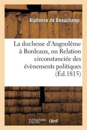 La Duchesse d'Angouleme A Bordeaux, Ou Relation Circonstanciee Des Evenemens Politiques: Dont Cette Ville a Ete Le Theatre En Mars 1815...