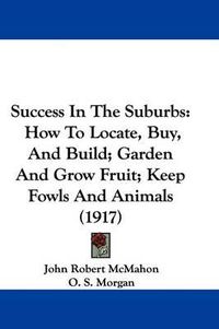 Cover image for Success in the Suburbs: How to Locate, Buy, and Build; Garden and Grow Fruit; Keep Fowls and Animals (1917)