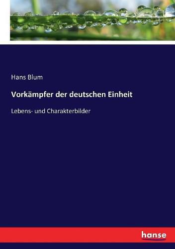 Vorkampfer der deutschen Einheit: Lebens- und Charakterbilder