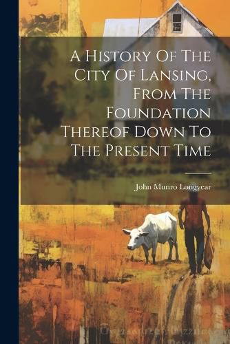 A History Of The City Of Lansing, From The Foundation Thereof Down To The Present Time