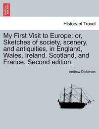 Cover image for My First Visit to Europe: Or, Sketches of Society, Scenery, and Antiquities, in England, Wales, Ireland, Scotland, and France. Second Edition.