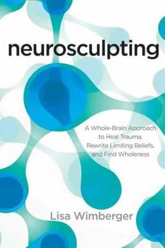 Neurosculpting: A Whole-Brain Approach to Heal Trauma, Rewrite Limiting Beliefs, and Find Wholeness