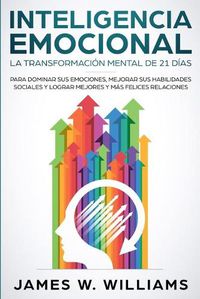 Cover image for Inteligencia Emocional: La transformacion mental de 21 dias para dominar sus emociones, mejorar sus habilidades sociales y lograr mejores y mas felices relaciones (Spanish Edition)